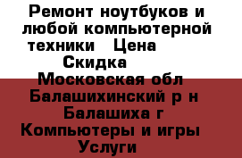 Ремонт ноутбуков и любой компьютерной техники › Цена ­ 500 › Скидка ­ 15 - Московская обл., Балашихинский р-н, Балашиха г. Компьютеры и игры » Услуги   